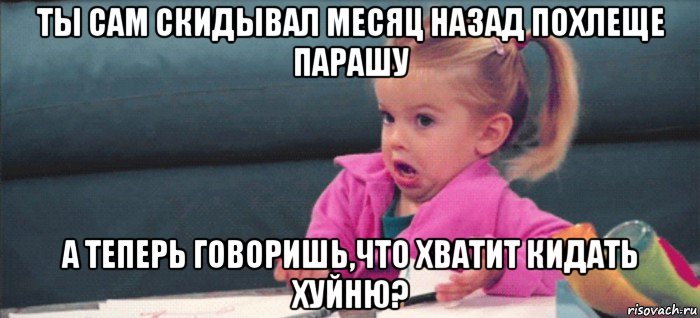 ты сам скидывал месяц назад похлеще парашу а теперь говоришь,что хватит кидать хуйню?, Мем  Ты говоришь (девочка возмущается)