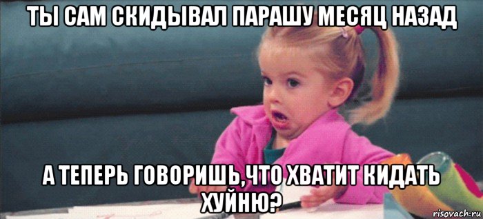 ты сам скидывал парашу месяц назад а теперь говоришь,что хватит кидать хуйню?, Мем  Ты говоришь (девочка возмущается)