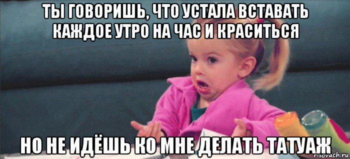 ты говоришь, что устала вставать каждое утро на час и краситься но не идёшь ко мне делать татуаж, Мем  Ты говоришь (девочка возмущается)