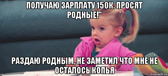 получаю зарплату 150к. просят родные!" раздаю родным, не заметил что мне не осталось копья, Мем  Ты говоришь (девочка возмущается)