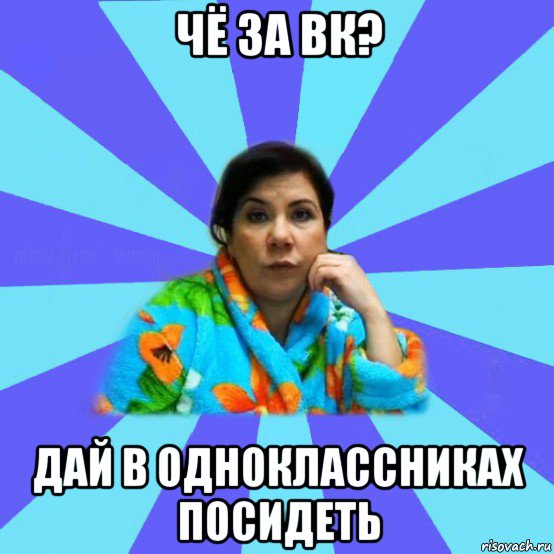 чё за вк? дай в одноклассниках посидеть, Мем типичная мама