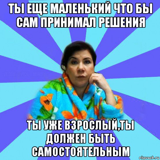 ты еще маленький что бы сам принимал решения ты уже взрослый,ты должен быть самостоятельным, Мем типичная мама