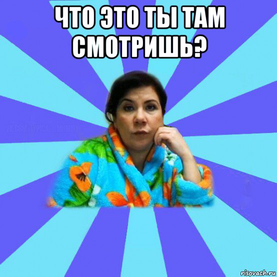 что это ты там смотришь? , Мем типичная мама