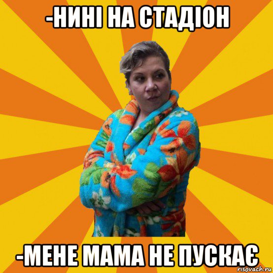 -нині на стадіон -мене мама не пускає, Мем Типичная мама