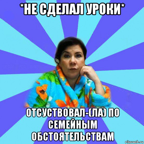 *не сделал уроки* отсуствовал-(ла) по семейным обстоятельствам, Мем типичная мама