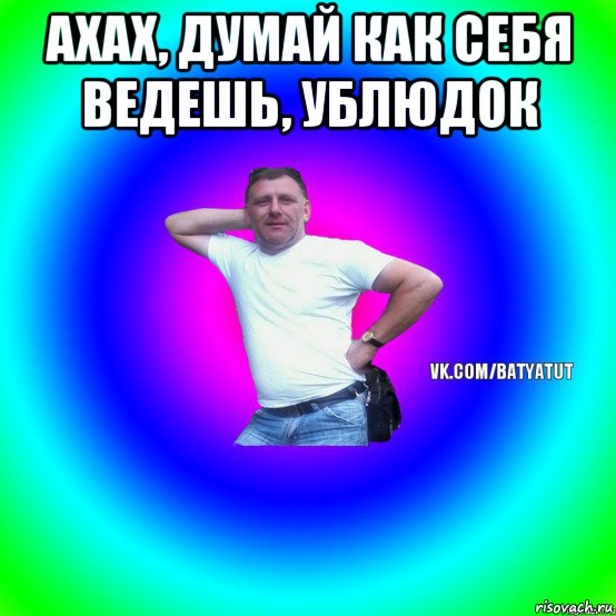 ахах, думай как себя ведешь, ублюдок 