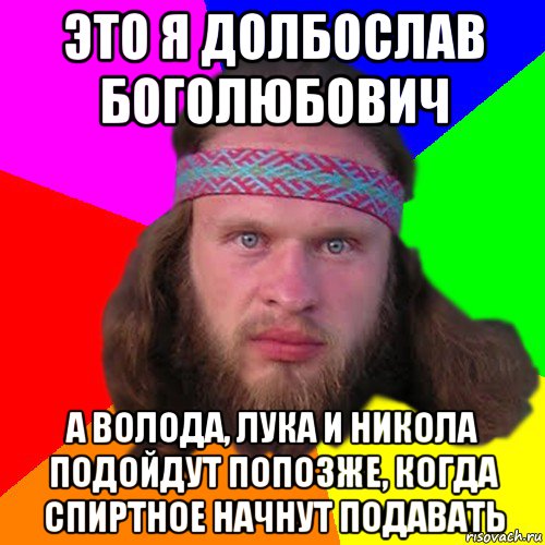 это я долбослав боголюбович а волода, лука и никола подойдут попозже, когда спиртное начнут подавать, Мем Типичный долбослав