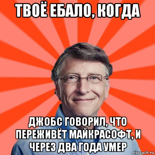 твоё ебало, когда джобс говорил, что переживёт майкрасофт, и через два года умер