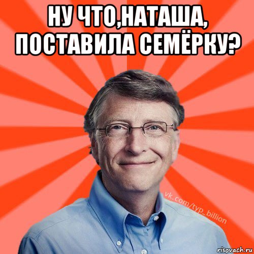 ну что,наташа, поставила семёрку? , Мем Типичный Миллиардер (Билл Гейст)