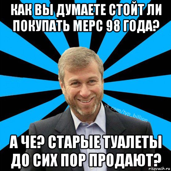 как вы думаете стойт ли покупать мерс 98 года? а че? старые туалеты до сих пор продают?, Мем  Типичный Миллиардер (Абрамович)