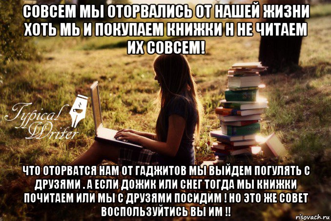 совсем мы оторвались от нашей жизни хоть мь и покупаем книжки н не читаем их совсем! что оторватся нам от гаджитов мы выйдем погулять с друзями . а если дожик или снег тогда мы книжки почитаем или мы с друзями посидим ! но это же совет воспользуйтись вы им !!, Мем Типичный писатель