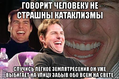 говорит человеку не страшны катаклизмы случись легкое землятресения он уже выбигает на улицу забыв обо всем на свете, Мем том круз