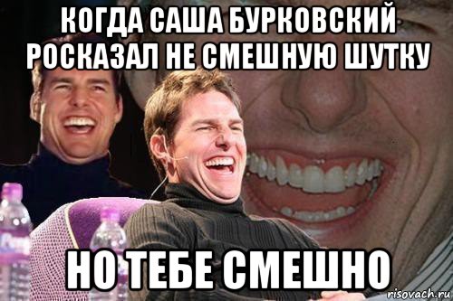 когда саша бурковский росказал не смешную шутку но тебе смешно, Мем том круз