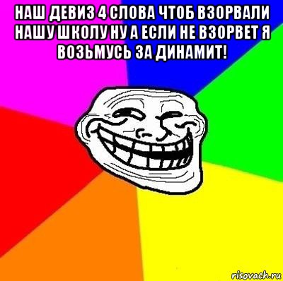 наш девиз 4 слова чтоб взорвали нашу школу ну а если не взорвет я возьмусь за динамит! , Мем Тролль Адвайс