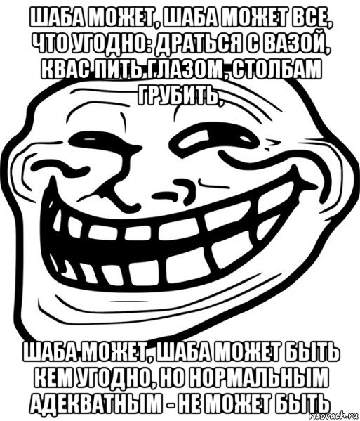 шаба может, шаба может все, что угодно: драться с вазой, квас пить глазом, столбам грубить, шаба может, шаба может быть кем угодно, но нормальным адекватным - не может быть, Мем Троллфейс