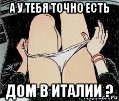 а у тебя точно есть дом в италии ?