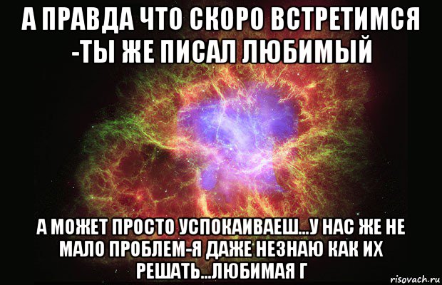 а правда что скоро встретимся -ты же писал любимый а может просто успокаиваеш...у нас же не мало проблем-я даже незнаю как их решать...любимая г, Мем Туманность