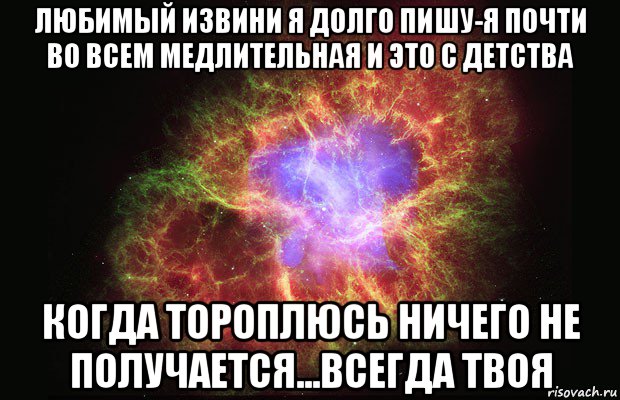 любимый извини я долго пишу-я почти во всем медлительная и это с детства когда тороплюсь ничего не получается...всегда твоя, Мем Туманность