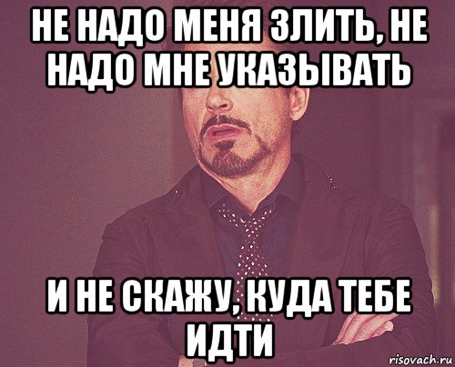 не надо меня злить, не надо мне указывать и не скажу, куда тебе идти, Мем твое выражение лица