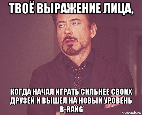 твоё выражение лица, когда начал играть сильнее своих друзей и вышел на новый уровень b-rang, Мем твое выражение лица