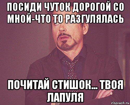 посиди чуток дорогой со мной-что то разгулялась почитай стишок... твоя лапуля, Мем твое выражение лица