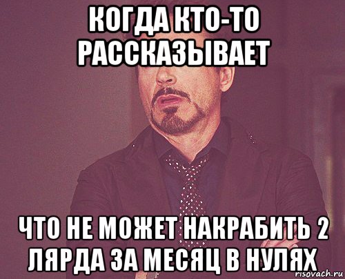 когда кто-то рассказывает что не может накрабить 2 лярда за месяц в нулях, Мем твое выражение лица