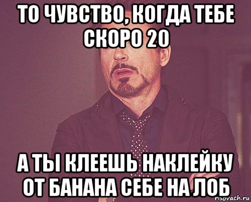 то чувство, когда тебе скоро 20 а ты клеешь наклейку от банана себе на лоб, Мем твое выражение лица