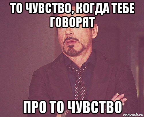 то чувство, когда тебе говорят про то чувство, Мем твое выражение лица