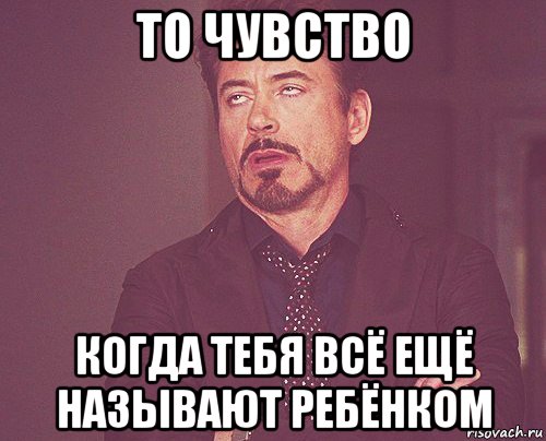 то чувство когда тебя всё ещё называют ребёнком, Мем твое выражение лица