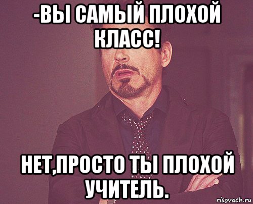 -вы самый плохой класс! нет,просто ты плохой учитель., Мем твое выражение лица