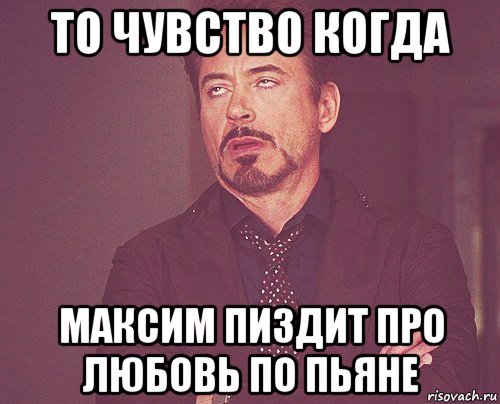 то чувство когда максим пиздит про любовь по пьяне, Мем твое выражение лица