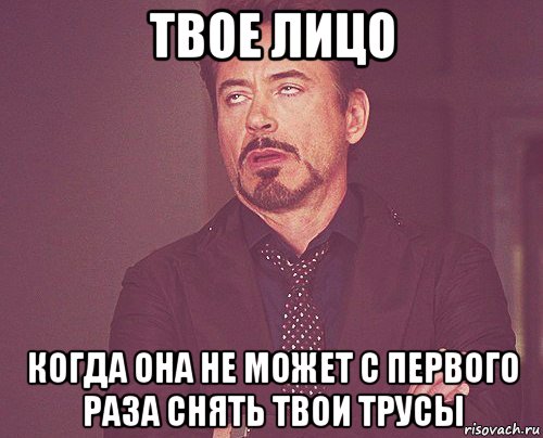 твое лицо когда она не может с первого раза снять твои трусы, Мем твое выражение лица