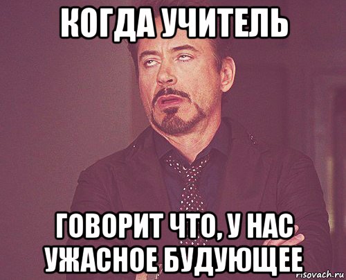 когда учитель говорит что, у нас ужасное будующее, Мем твое выражение лица