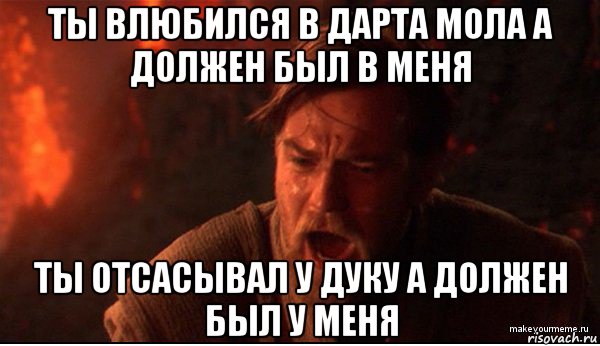 ты влюбился в дарта мола а должен был в меня ты отсасывал у дуку а должен был у меня, Мем ты был мне как брат