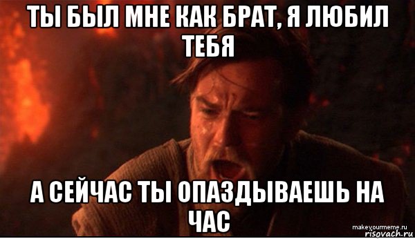 ты был мне как брат, я любил тебя а сейчас ты опаздываешь на час, Мем ты был мне как брат