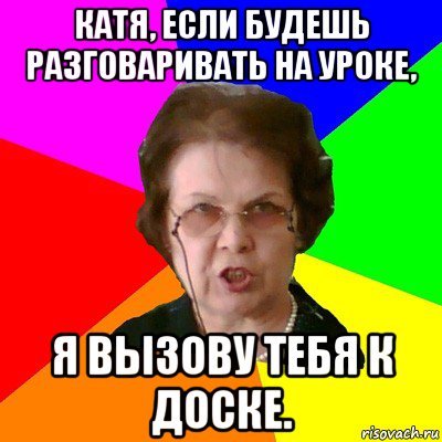 катя, если будешь разговаривать на уроке, я вызову тебя к доске., Мем Типичная училка