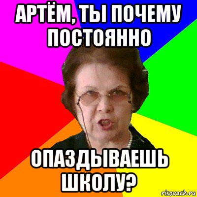 артём, ты почему постоянно опаздываешь школу?, Мем Типичная училка