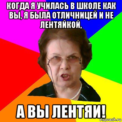 когда я училась в школе как вы, я была отличницей и не лентяйкой, а вы лентяи!, Мем Типичная училка