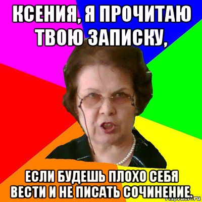 ксения, я прочитаю твою записку, если будешь плохо себя вести и не писать сочинение., Мем Типичная училка