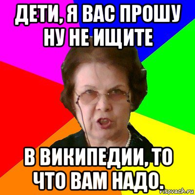 дети, я вас прошу ну не ищите в википедии, то что вам надо., Мем Типичная училка