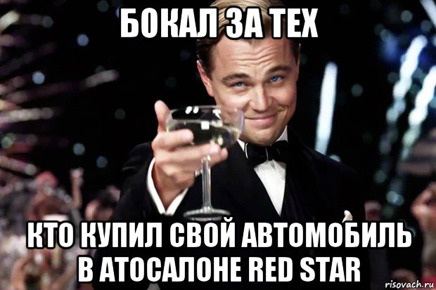 бокал за тех кто купил свой автомобиль в атосалоне red star, Мем Великий Гэтсби (бокал за тех)