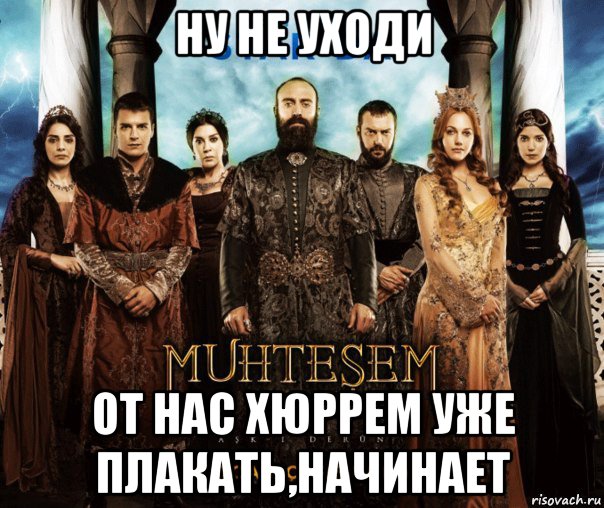 ну не уходи от нас хюррем уже плакать,начинает, Мем ВЕЛИКОЛЕПНЫЙ ВЕК