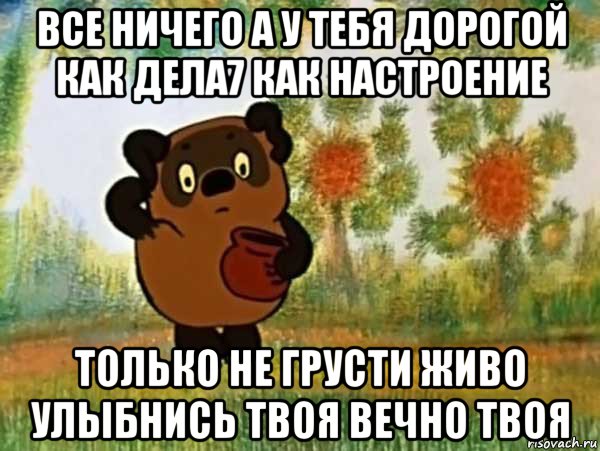 все ничего а у тебя дорогой как дела7 как настроение только не грусти живо улыбнись твоя вечно твоя, Мем Винни пух чешет затылок