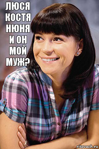 люся костя нюня
и он мой муж?