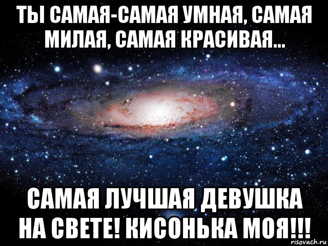 ты самая-самая умная, самая милая, самая красивая... самая лучшая девушка на свете! кисонька моя!!!