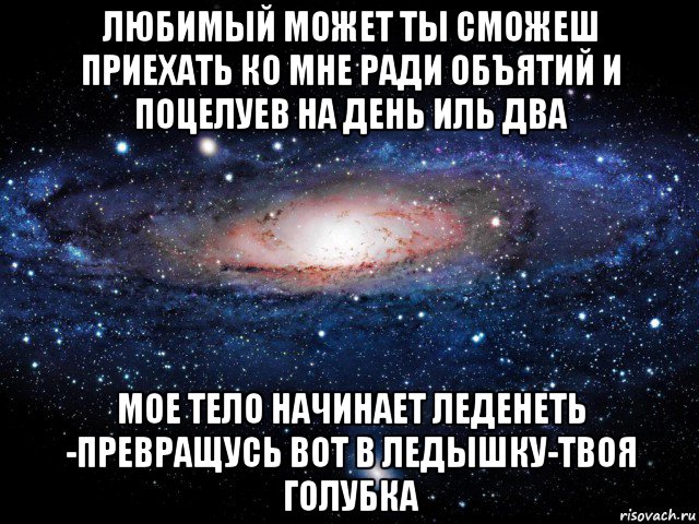 любимый может ты сможеш приехать ко мне ради объятий и поцелуев на день иль два мое тело начинает леденеть -превращусь вот в ледышку-твоя голубка, Мем Вселенная