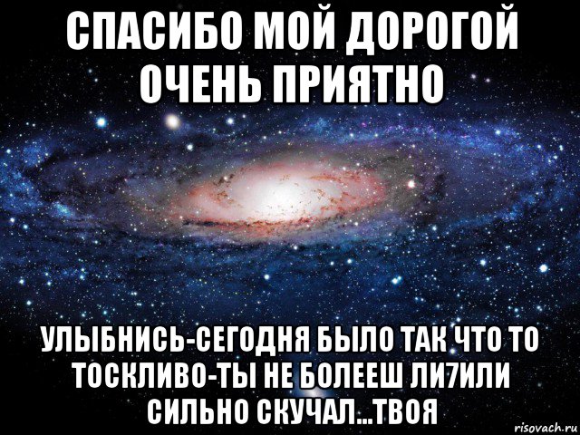 спасибо мой дорогой очень приятно улыбнись-сегодня было так что то тоскливо-ты не болееш ли7или сильно скучал...твоя, Мем Вселенная