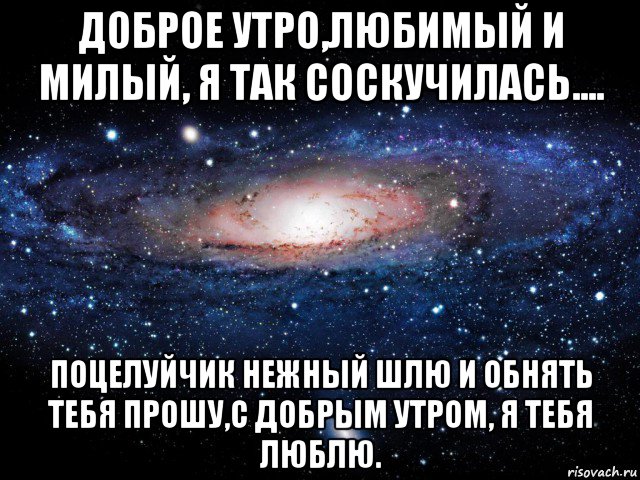 доброе утро,любимый и милый, я так соскучилась.... поцелуйчик нежный шлю и обнять тебя прошу,с добрым утром, я тебя люблю., Мем Вселенная