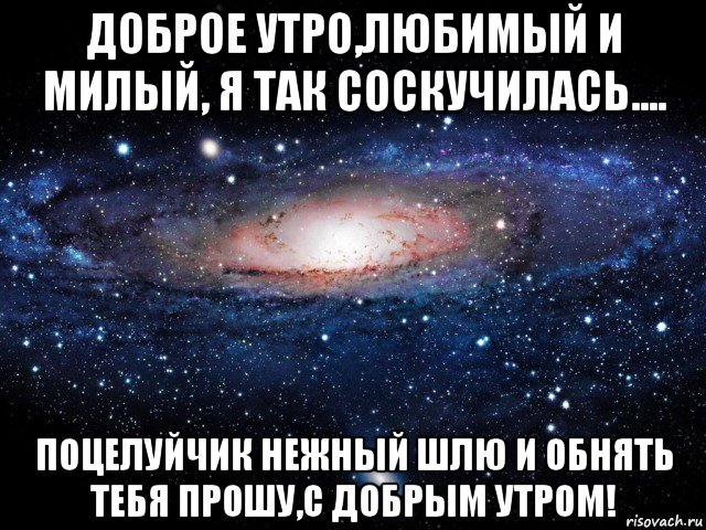 доброе утро,любимый и милый, я так соскучилась.... поцелуйчик нежный шлю и обнять тебя прошу,с добрым утром!, Мем Вселенная