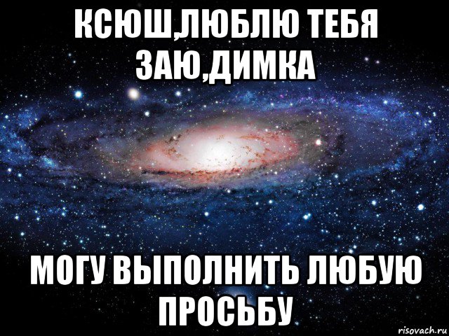 ксюш,люблю тебя заю,димка могу выполнить любую просьбу, Мем Вселенная